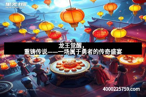 龙王觉醒，重铸传说——一场属于勇者的传奇盛宴