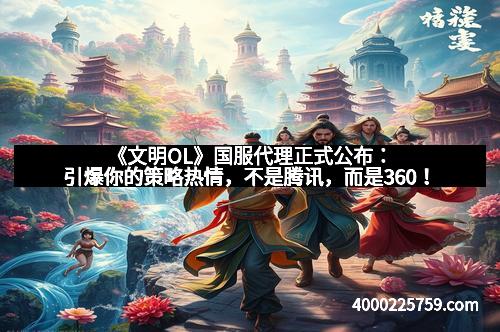 《文明OL》国服代理正式公布：引爆你的策略热情，不是腾讯，而是360！